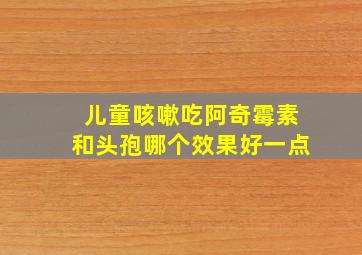 儿童咳嗽吃阿奇霉素和头孢哪个效果好一点