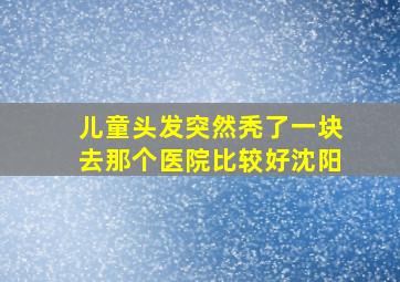 儿童头发突然秃了一块去那个医院比较好沈阳