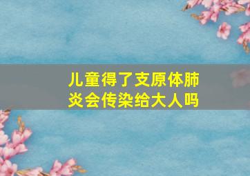 儿童得了支原体肺炎会传染给大人吗