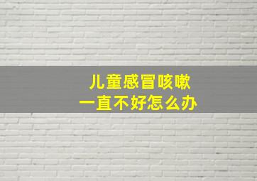 儿童感冒咳嗽一直不好怎么办