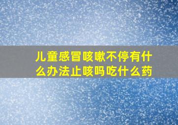 儿童感冒咳嗽不停有什么办法止咳吗吃什么药