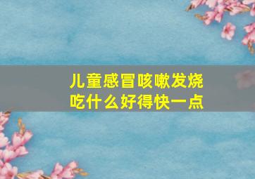 儿童感冒咳嗽发烧吃什么好得快一点