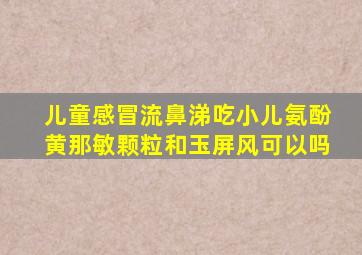 儿童感冒流鼻涕吃小儿氨酚黄那敏颗粒和玉屏风可以吗