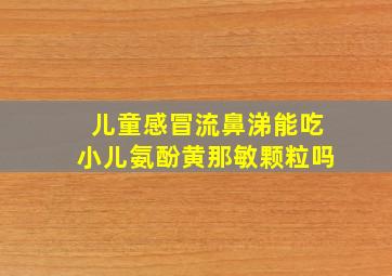 儿童感冒流鼻涕能吃小儿氨酚黄那敏颗粒吗