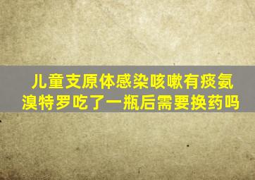 儿童支原体感染咳嗽有痰氨溴特罗吃了一瓶后需要换药吗