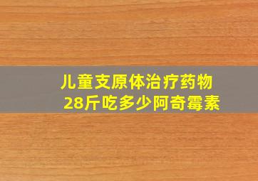 儿童支原体治疗药物28斤吃多少阿奇霉素