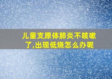 儿童支原体肺炎不咳嗽了,出现低烧怎么办呢