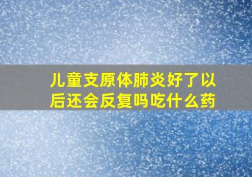 儿童支原体肺炎好了以后还会反复吗吃什么药