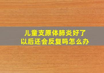 儿童支原体肺炎好了以后还会反复吗怎么办