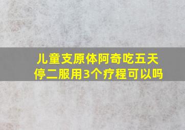 儿童支原体阿奇吃五天停二服用3个疗程可以吗