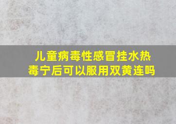 儿童病毒性感冒挂水热毒宁后可以服用双黄连吗