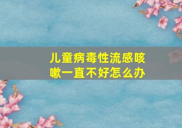 儿童病毒性流感咳嗽一直不好怎么办