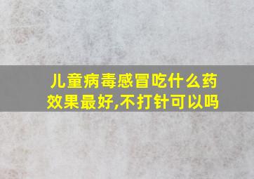 儿童病毒感冒吃什么药效果最好,不打针可以吗