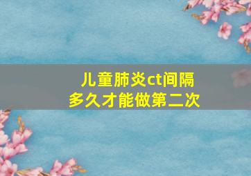 儿童肺炎ct间隔多久才能做第二次