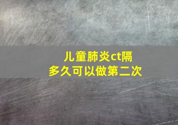 儿童肺炎ct隔多久可以做第二次