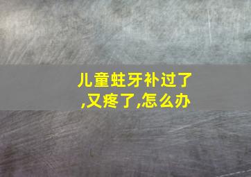 儿童蛀牙补过了,又疼了,怎么办