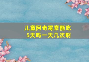 儿童阿奇霉素能吃5天吗一天几次啊