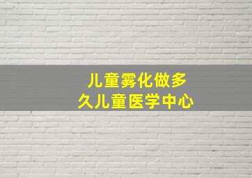 儿童雾化做多久儿童医学中心