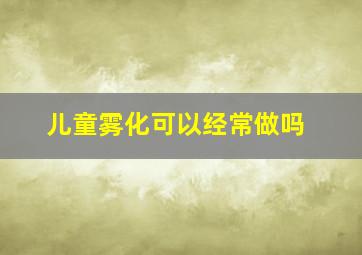 儿童雾化可以经常做吗