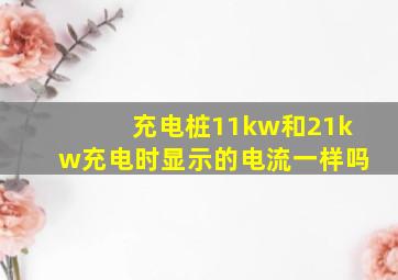 充电桩11kw和21kw充电时显示的电流一样吗