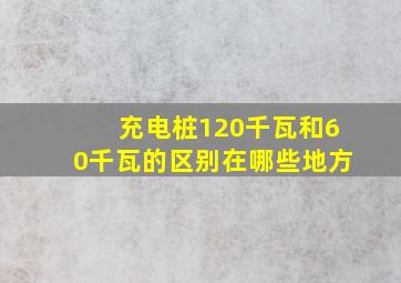 充电桩120千瓦和60千瓦的区别在哪些地方