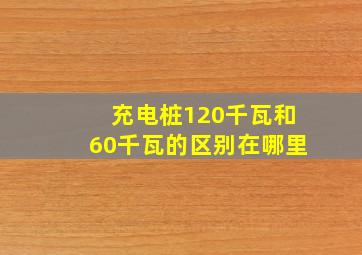 充电桩120千瓦和60千瓦的区别在哪里