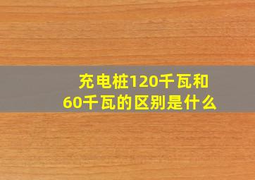 充电桩120千瓦和60千瓦的区别是什么