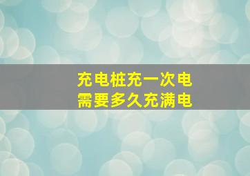 充电桩充一次电需要多久充满电