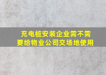 充电桩安装企业需不需要给物业公司交场地使用