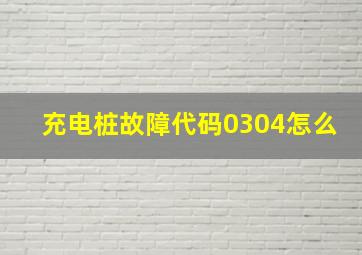 充电桩故障代码0304怎么