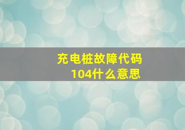 充电桩故障代码104什么意思