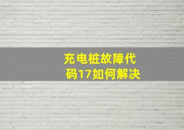 充电桩故障代码17如何解决