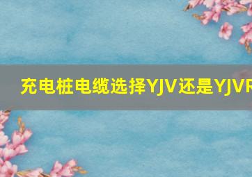 充电桩电缆选择YJV还是YJVR