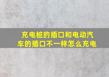 充电桩的插口和电动汽车的插口不一样怎么充电