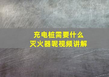 充电桩需要什么灭火器呢视频讲解