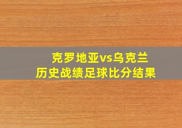 克罗地亚vs乌克兰历史战绩足球比分结果