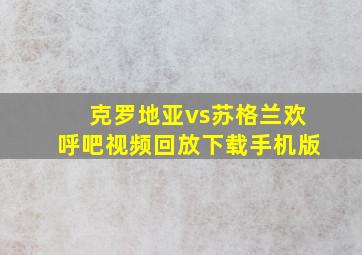 克罗地亚vs苏格兰欢呼吧视频回放下载手机版