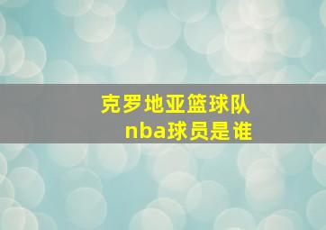 克罗地亚篮球队nba球员是谁