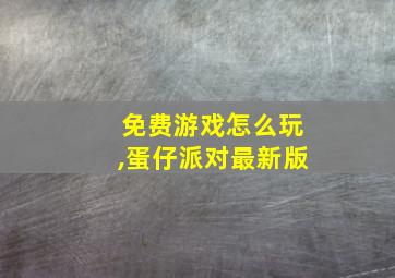 免费游戏怎么玩,蛋仔派对最新版