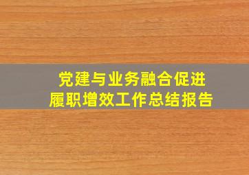 党建与业务融合促进履职增效工作总结报告