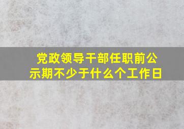 党政领导干部任职前公示期不少于什么个工作日