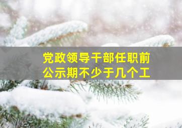 党政领导干部任职前公示期不少于几个工