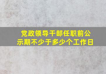 党政领导干部任职前公示期不少于多少个工作日