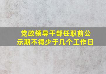 党政领导干部任职前公示期不得少于几个工作日