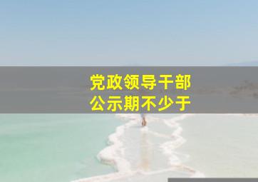 党政领导干部公示期不少于