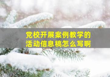 党校开展案例教学的活动信息稿怎么写啊