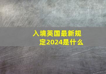 入境英国最新规定2024是什么