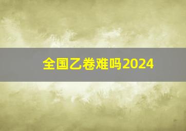 全国乙卷难吗2024