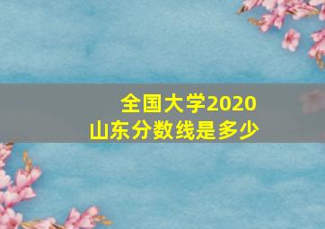 全国大学2020山东分数线是多少