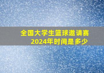 全国大学生篮球邀请赛2024年时间是多少